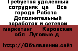 Требуется удаленный сотрудник (ца) - Все города Работа » Дополнительный заработок и сетевой маркетинг   . Кировская обл.,Луговые д.